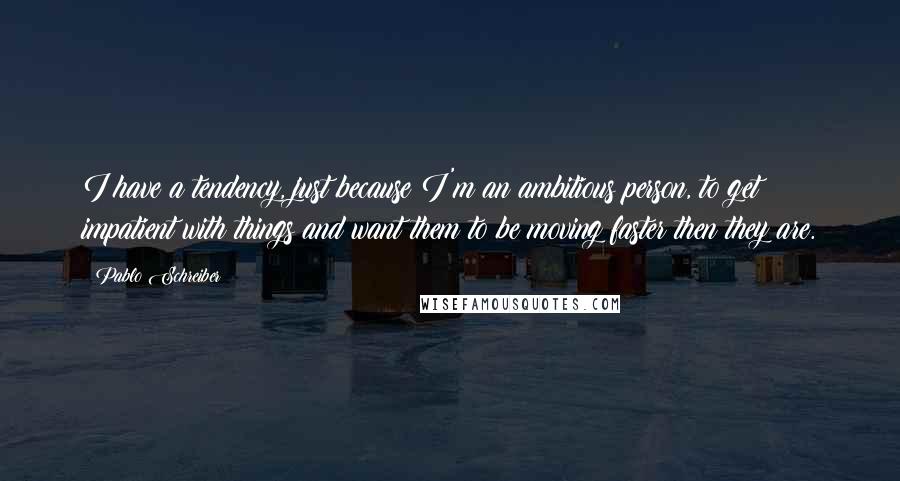 Pablo Schreiber Quotes: I have a tendency, just because I'm an ambitious person, to get impatient with things and want them to be moving faster then they are.