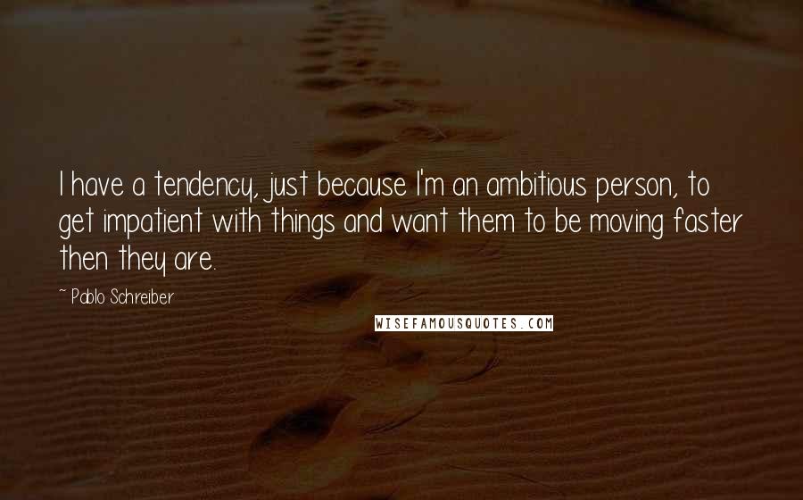 Pablo Schreiber Quotes: I have a tendency, just because I'm an ambitious person, to get impatient with things and want them to be moving faster then they are.