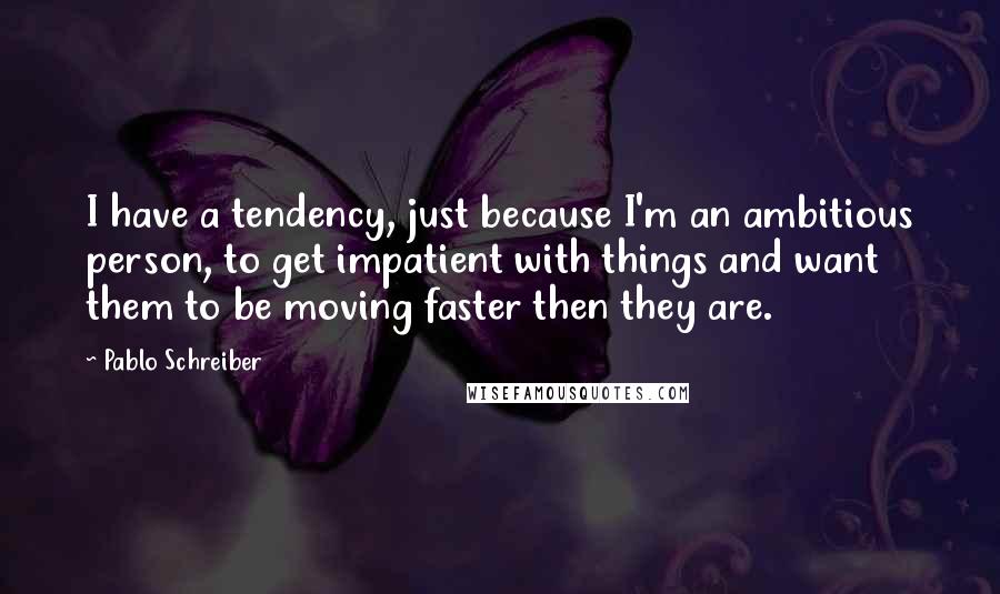 Pablo Schreiber Quotes: I have a tendency, just because I'm an ambitious person, to get impatient with things and want them to be moving faster then they are.