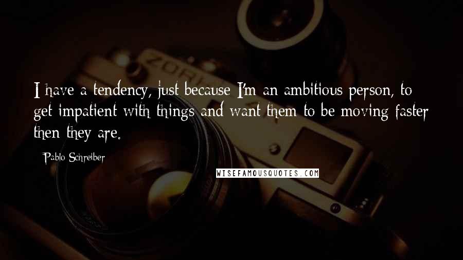 Pablo Schreiber Quotes: I have a tendency, just because I'm an ambitious person, to get impatient with things and want them to be moving faster then they are.