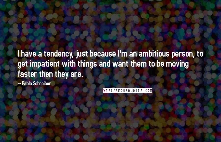 Pablo Schreiber Quotes: I have a tendency, just because I'm an ambitious person, to get impatient with things and want them to be moving faster then they are.