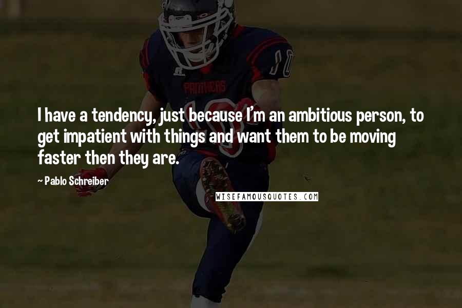 Pablo Schreiber Quotes: I have a tendency, just because I'm an ambitious person, to get impatient with things and want them to be moving faster then they are.