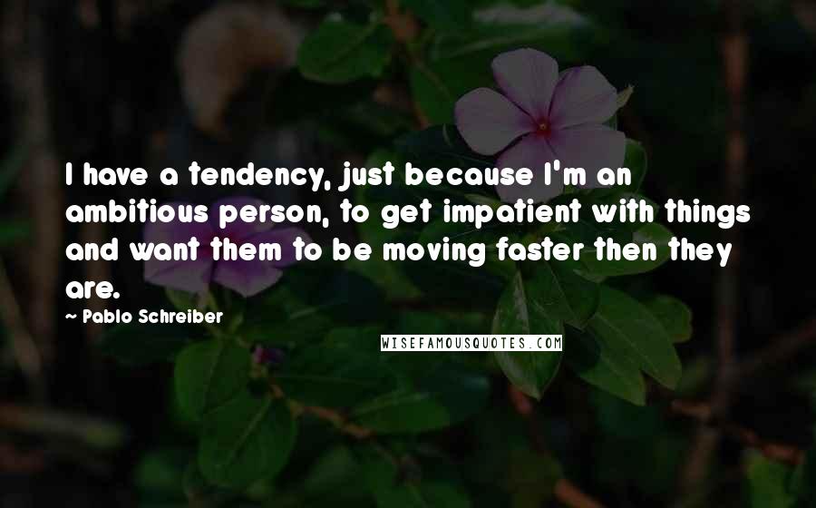 Pablo Schreiber Quotes: I have a tendency, just because I'm an ambitious person, to get impatient with things and want them to be moving faster then they are.