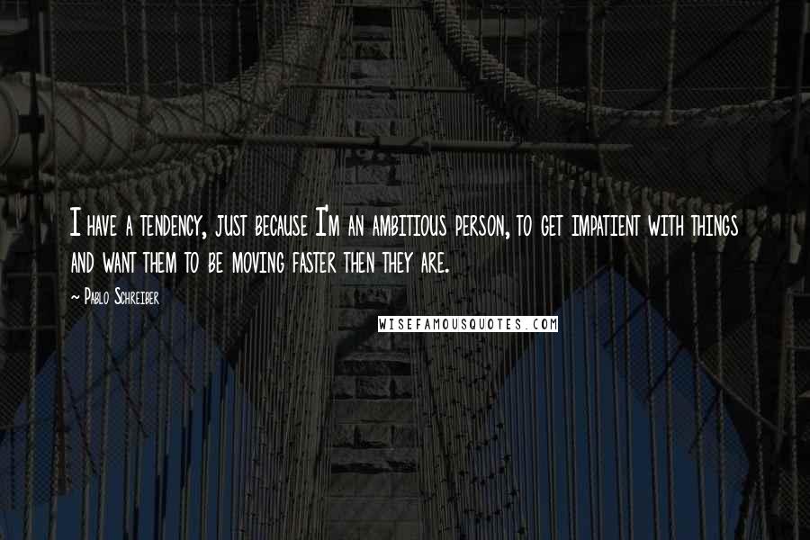 Pablo Schreiber Quotes: I have a tendency, just because I'm an ambitious person, to get impatient with things and want them to be moving faster then they are.