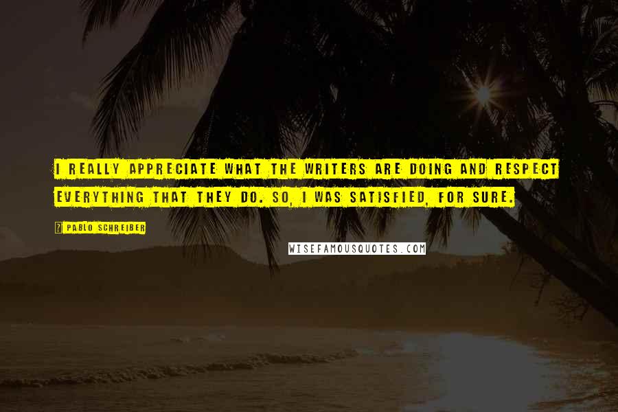 Pablo Schreiber Quotes: I really appreciate what the writers are doing and respect everything that they do. So, I was satisfied, for sure.