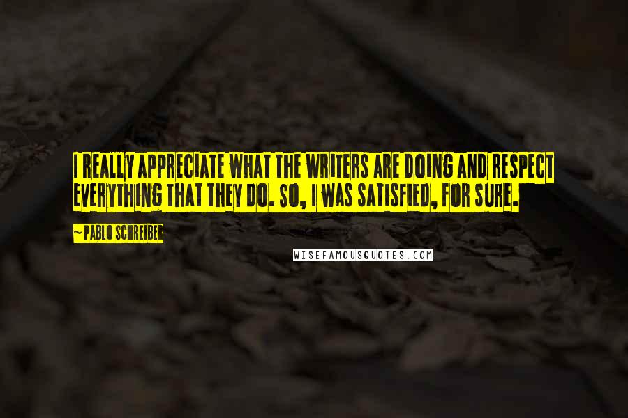 Pablo Schreiber Quotes: I really appreciate what the writers are doing and respect everything that they do. So, I was satisfied, for sure.