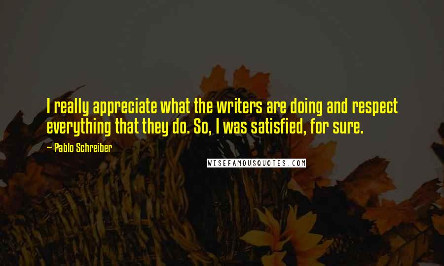 Pablo Schreiber Quotes: I really appreciate what the writers are doing and respect everything that they do. So, I was satisfied, for sure.