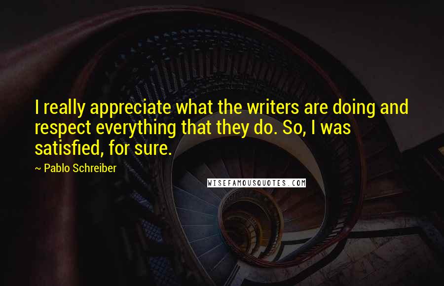 Pablo Schreiber Quotes: I really appreciate what the writers are doing and respect everything that they do. So, I was satisfied, for sure.