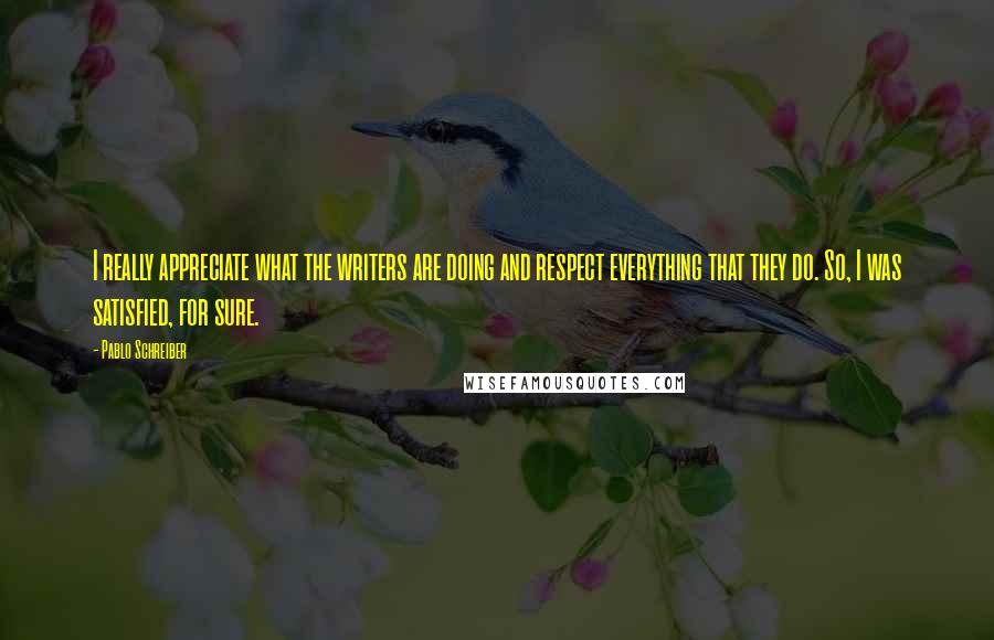 Pablo Schreiber Quotes: I really appreciate what the writers are doing and respect everything that they do. So, I was satisfied, for sure.
