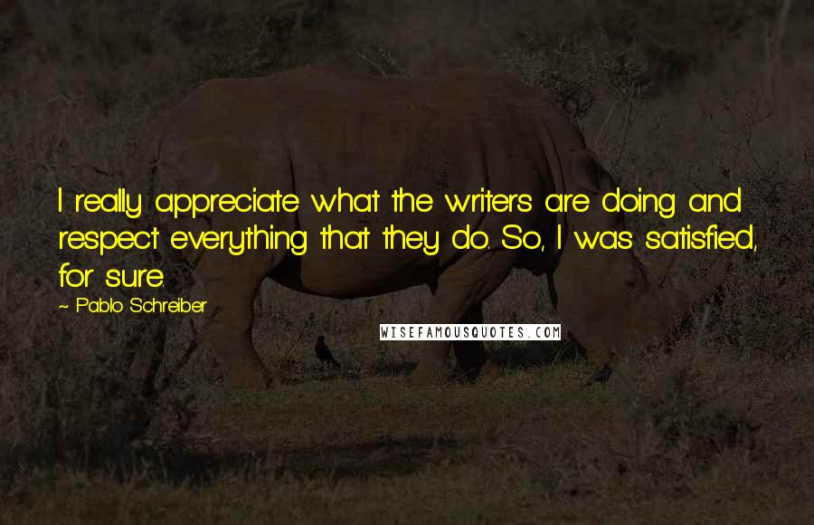 Pablo Schreiber Quotes: I really appreciate what the writers are doing and respect everything that they do. So, I was satisfied, for sure.