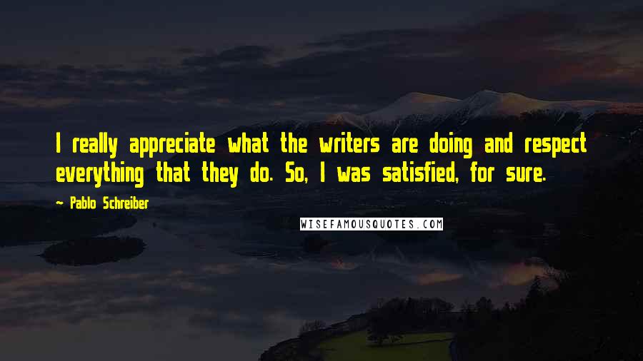 Pablo Schreiber Quotes: I really appreciate what the writers are doing and respect everything that they do. So, I was satisfied, for sure.