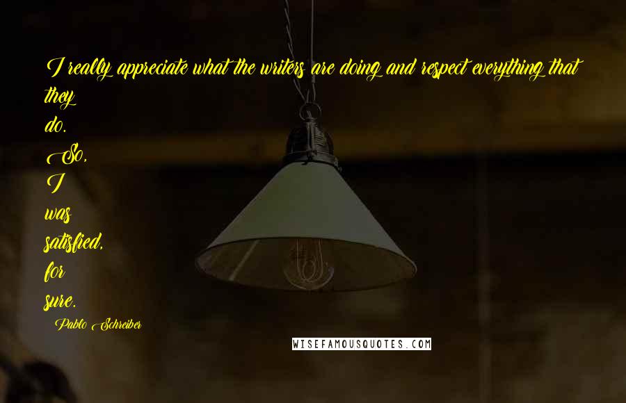 Pablo Schreiber Quotes: I really appreciate what the writers are doing and respect everything that they do. So, I was satisfied, for sure.