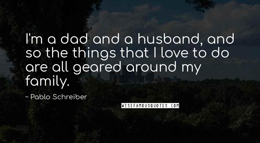 Pablo Schreiber Quotes: I'm a dad and a husband, and so the things that I love to do are all geared around my family.