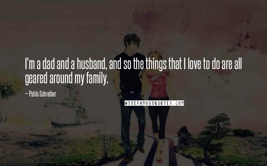 Pablo Schreiber Quotes: I'm a dad and a husband, and so the things that I love to do are all geared around my family.