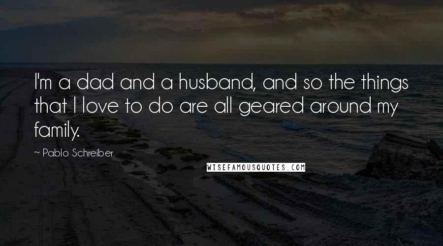 Pablo Schreiber Quotes: I'm a dad and a husband, and so the things that I love to do are all geared around my family.