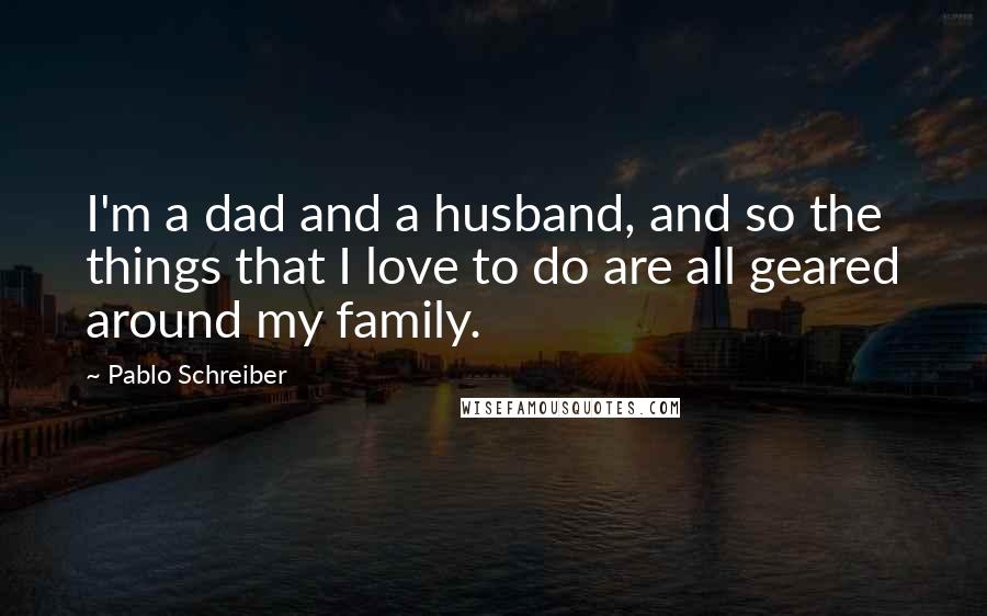 Pablo Schreiber Quotes: I'm a dad and a husband, and so the things that I love to do are all geared around my family.