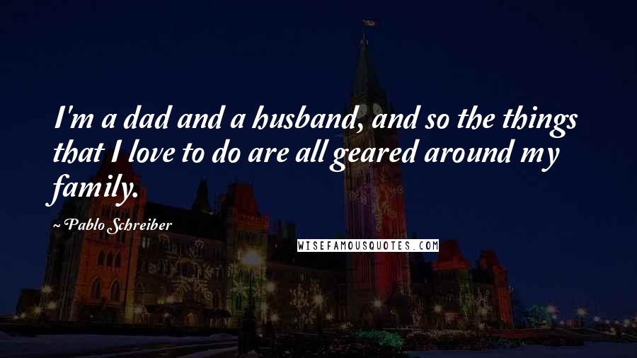 Pablo Schreiber Quotes: I'm a dad and a husband, and so the things that I love to do are all geared around my family.