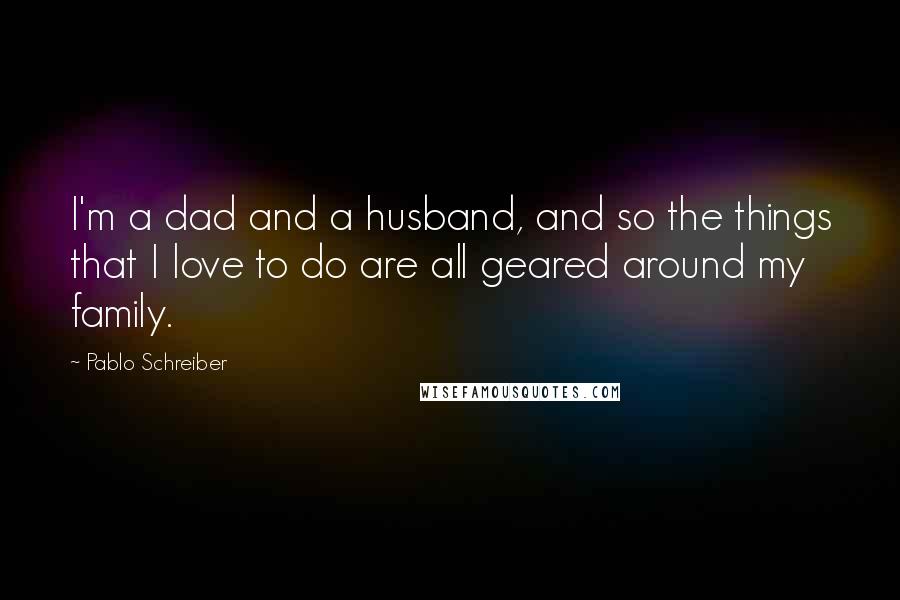 Pablo Schreiber Quotes: I'm a dad and a husband, and so the things that I love to do are all geared around my family.