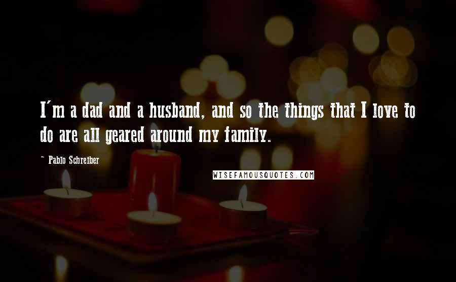 Pablo Schreiber Quotes: I'm a dad and a husband, and so the things that I love to do are all geared around my family.