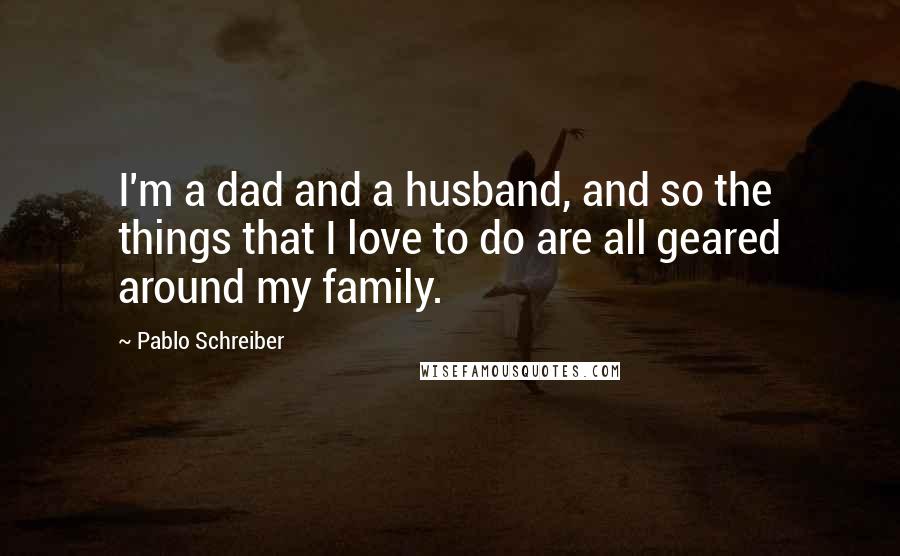Pablo Schreiber Quotes: I'm a dad and a husband, and so the things that I love to do are all geared around my family.