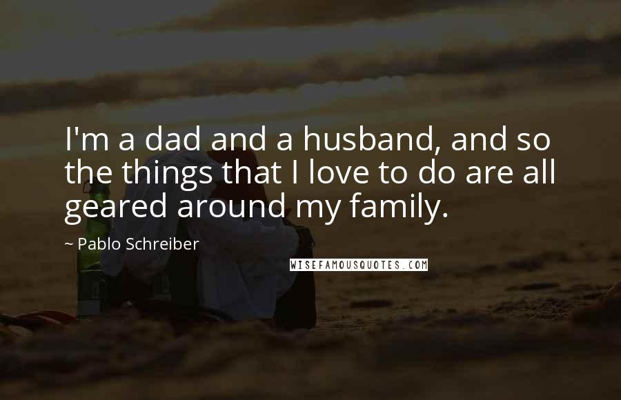 Pablo Schreiber Quotes: I'm a dad and a husband, and so the things that I love to do are all geared around my family.