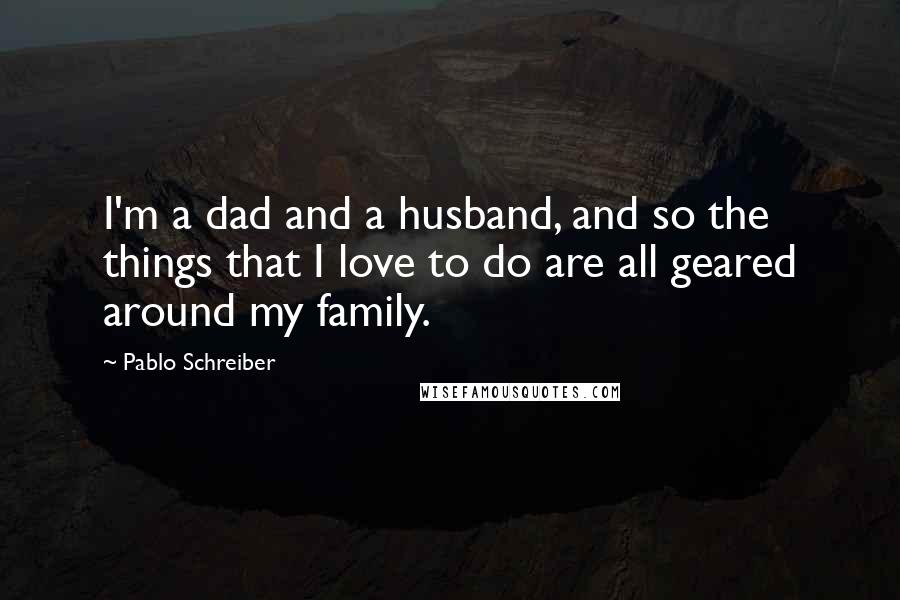 Pablo Schreiber Quotes: I'm a dad and a husband, and so the things that I love to do are all geared around my family.
