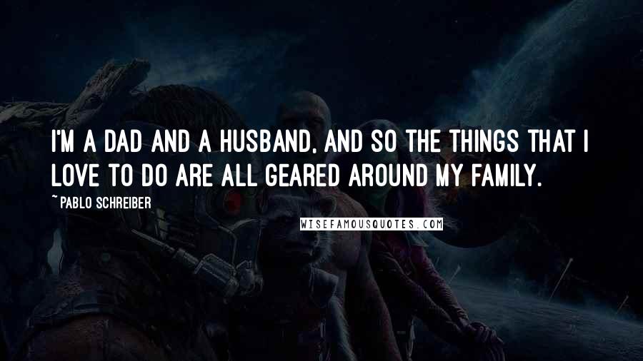 Pablo Schreiber Quotes: I'm a dad and a husband, and so the things that I love to do are all geared around my family.