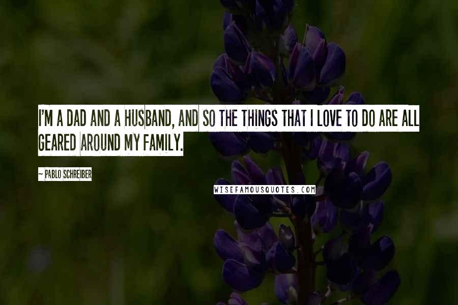 Pablo Schreiber Quotes: I'm a dad and a husband, and so the things that I love to do are all geared around my family.