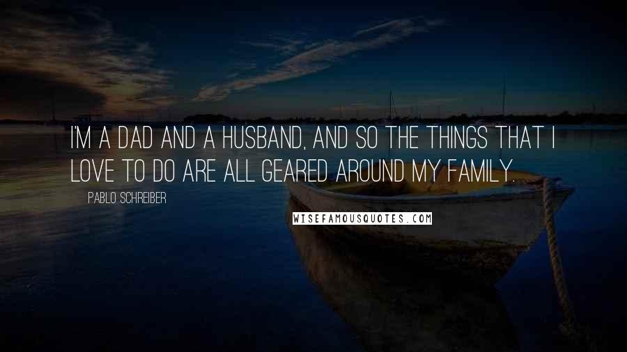 Pablo Schreiber Quotes: I'm a dad and a husband, and so the things that I love to do are all geared around my family.