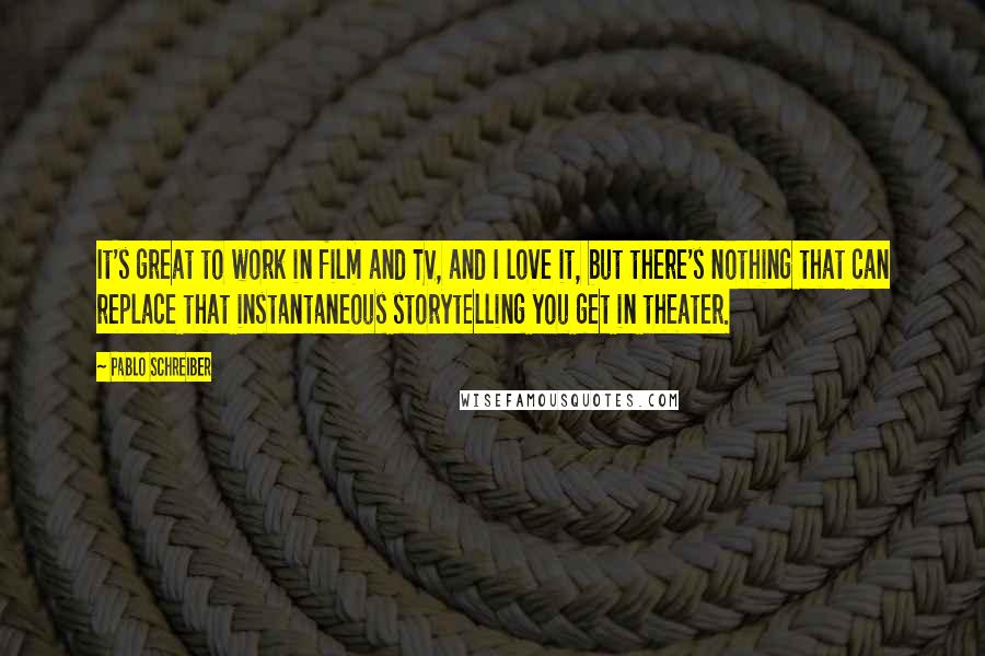 Pablo Schreiber Quotes: It's great to work in film and TV, and I love it, but there's nothing that can replace that instantaneous storytelling you get in theater.