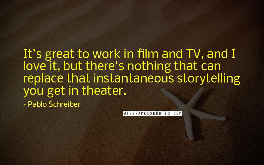 Pablo Schreiber Quotes: It's great to work in film and TV, and I love it, but there's nothing that can replace that instantaneous storytelling you get in theater.