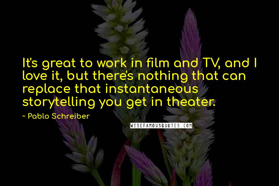 Pablo Schreiber Quotes: It's great to work in film and TV, and I love it, but there's nothing that can replace that instantaneous storytelling you get in theater.