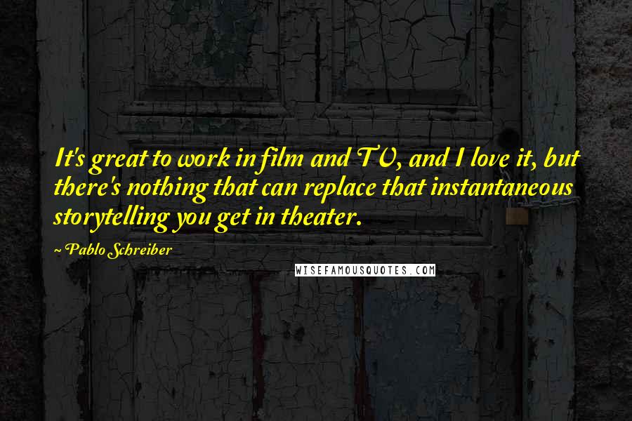 Pablo Schreiber Quotes: It's great to work in film and TV, and I love it, but there's nothing that can replace that instantaneous storytelling you get in theater.