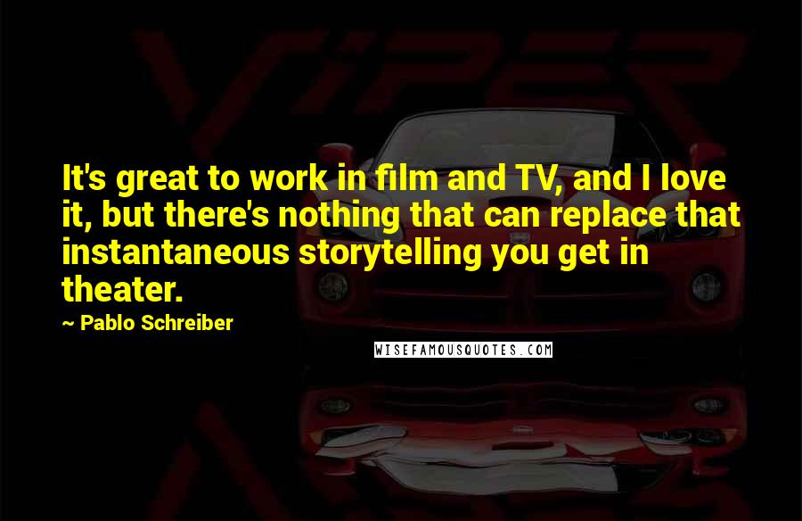 Pablo Schreiber Quotes: It's great to work in film and TV, and I love it, but there's nothing that can replace that instantaneous storytelling you get in theater.