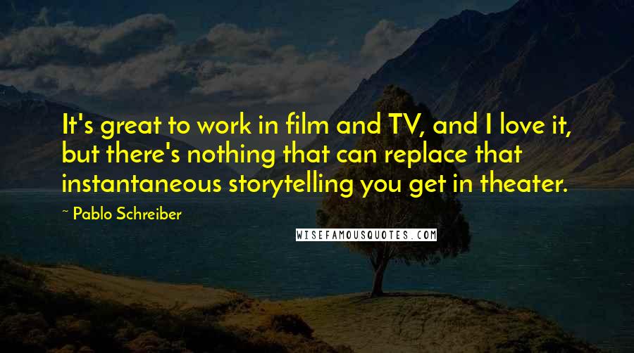 Pablo Schreiber Quotes: It's great to work in film and TV, and I love it, but there's nothing that can replace that instantaneous storytelling you get in theater.