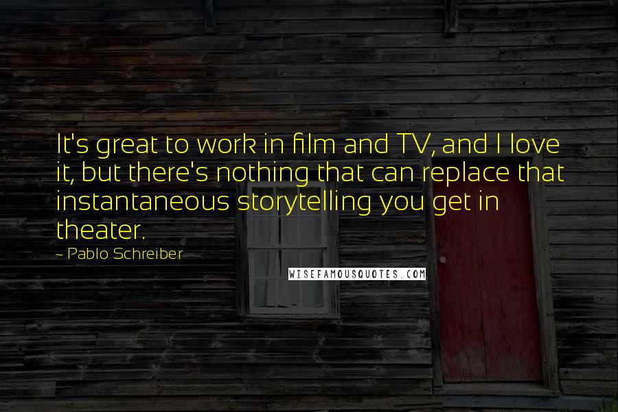 Pablo Schreiber Quotes: It's great to work in film and TV, and I love it, but there's nothing that can replace that instantaneous storytelling you get in theater.