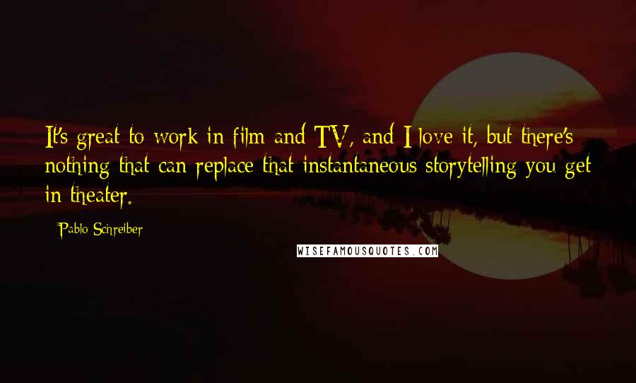 Pablo Schreiber Quotes: It's great to work in film and TV, and I love it, but there's nothing that can replace that instantaneous storytelling you get in theater.