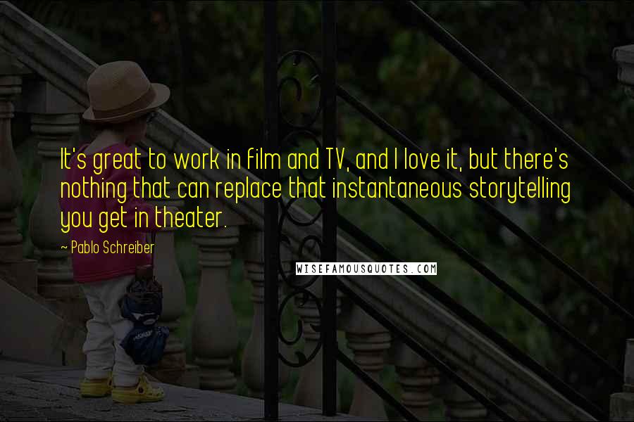 Pablo Schreiber Quotes: It's great to work in film and TV, and I love it, but there's nothing that can replace that instantaneous storytelling you get in theater.