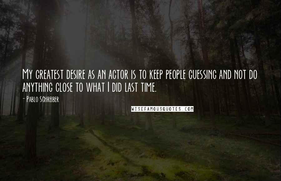 Pablo Schreiber Quotes: My greatest desire as an actor is to keep people guessing and not do anything close to what I did last time.