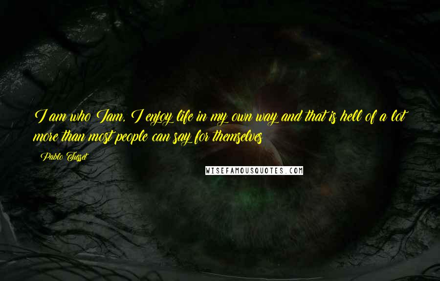 Pablo Tusset Quotes: I am who Iam, I enjoy life in my own way and that is hell of a lot more than most people can say for themselves