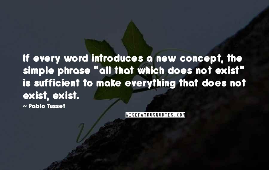 Pablo Tusset Quotes: If every word introduces a new concept, the simple phrase "all that which does not exist" is sufficient to make everything that does not exist, exist.
