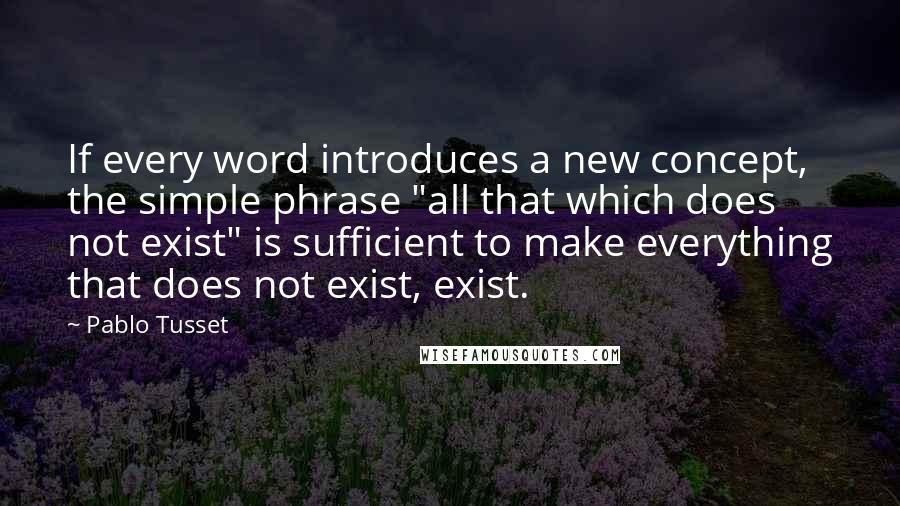 Pablo Tusset Quotes: If every word introduces a new concept, the simple phrase "all that which does not exist" is sufficient to make everything that does not exist, exist.