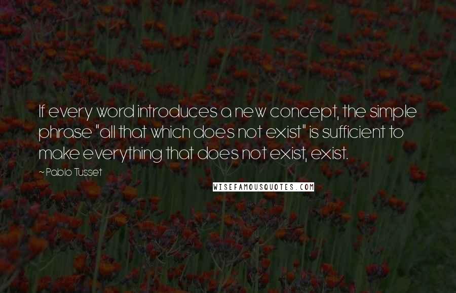 Pablo Tusset Quotes: If every word introduces a new concept, the simple phrase "all that which does not exist" is sufficient to make everything that does not exist, exist.