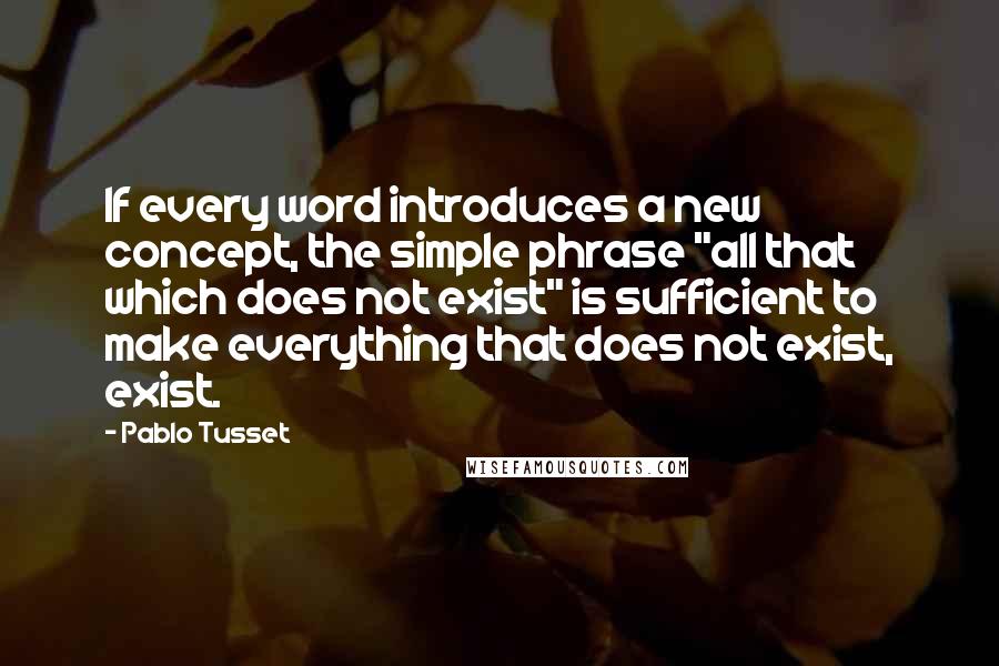 Pablo Tusset Quotes: If every word introduces a new concept, the simple phrase "all that which does not exist" is sufficient to make everything that does not exist, exist.