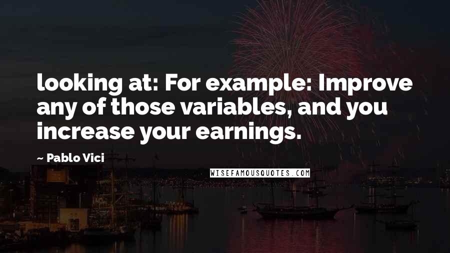 Pablo Vici Quotes: looking at: For example: Improve any of those variables, and you increase your earnings.
