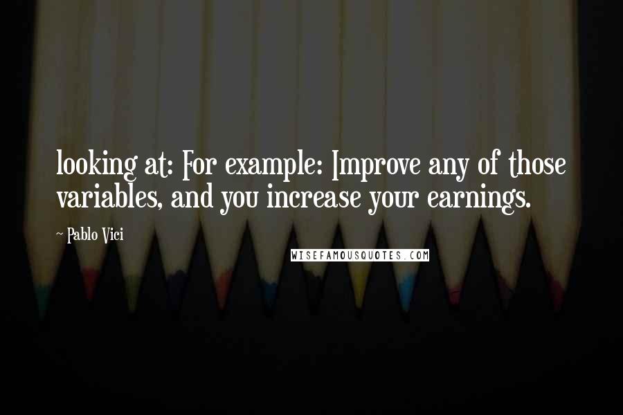 Pablo Vici Quotes: looking at: For example: Improve any of those variables, and you increase your earnings.