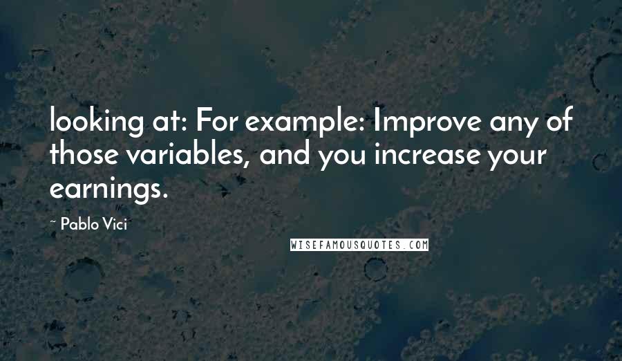 Pablo Vici Quotes: looking at: For example: Improve any of those variables, and you increase your earnings.