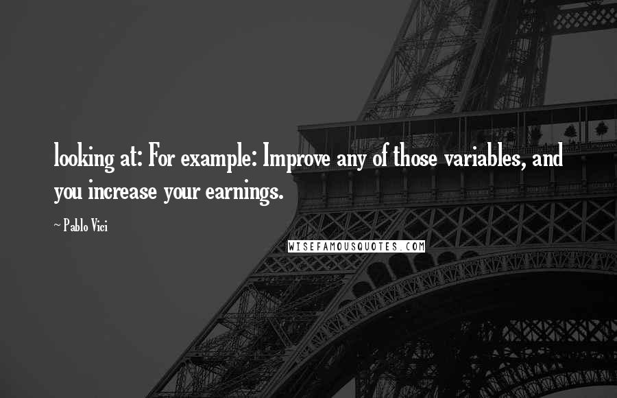 Pablo Vici Quotes: looking at: For example: Improve any of those variables, and you increase your earnings.