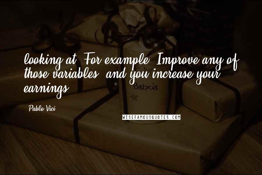 Pablo Vici Quotes: looking at: For example: Improve any of those variables, and you increase your earnings.