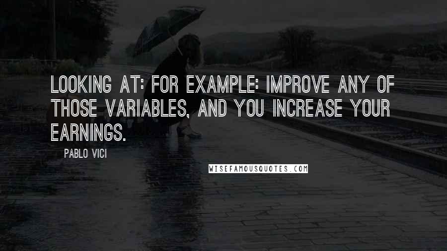 Pablo Vici Quotes: looking at: For example: Improve any of those variables, and you increase your earnings.